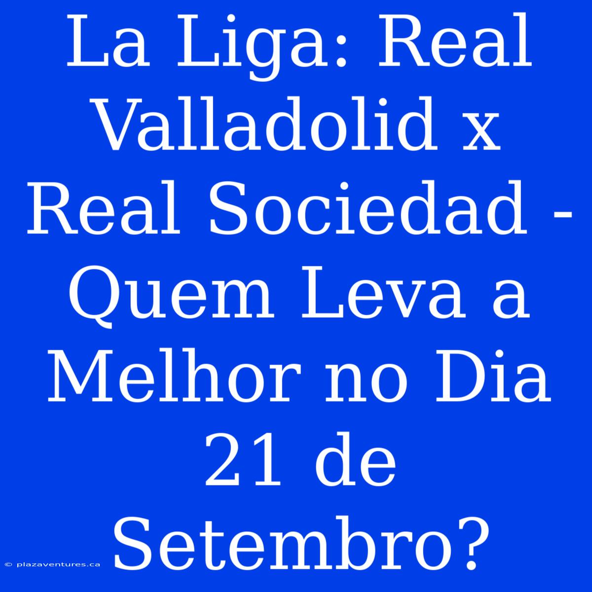 La Liga: Real Valladolid X Real Sociedad - Quem Leva A Melhor No Dia 21 De Setembro?