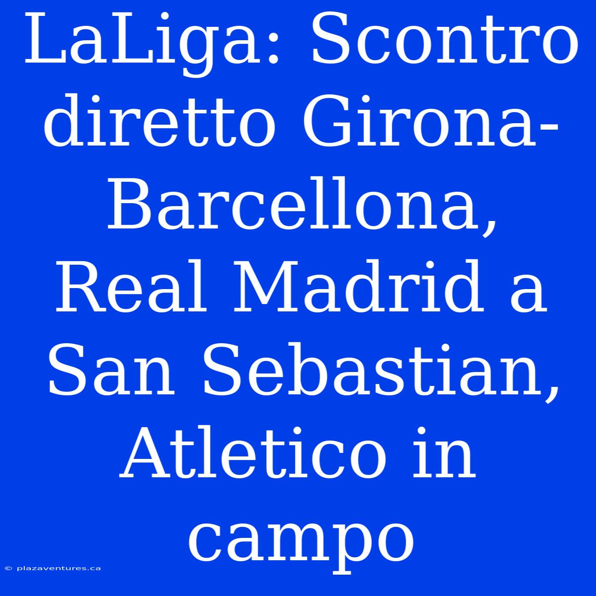 LaLiga: Scontro Diretto Girona-Barcellona, Real Madrid A San Sebastian, Atletico In Campo