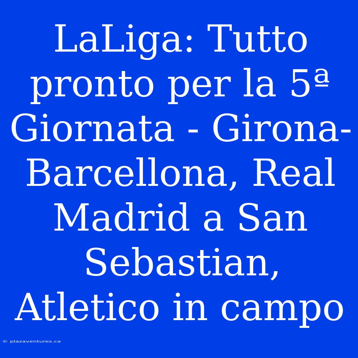 LaLiga: Tutto Pronto Per La 5ª Giornata - Girona-Barcellona, Real Madrid A San Sebastian, Atletico In Campo