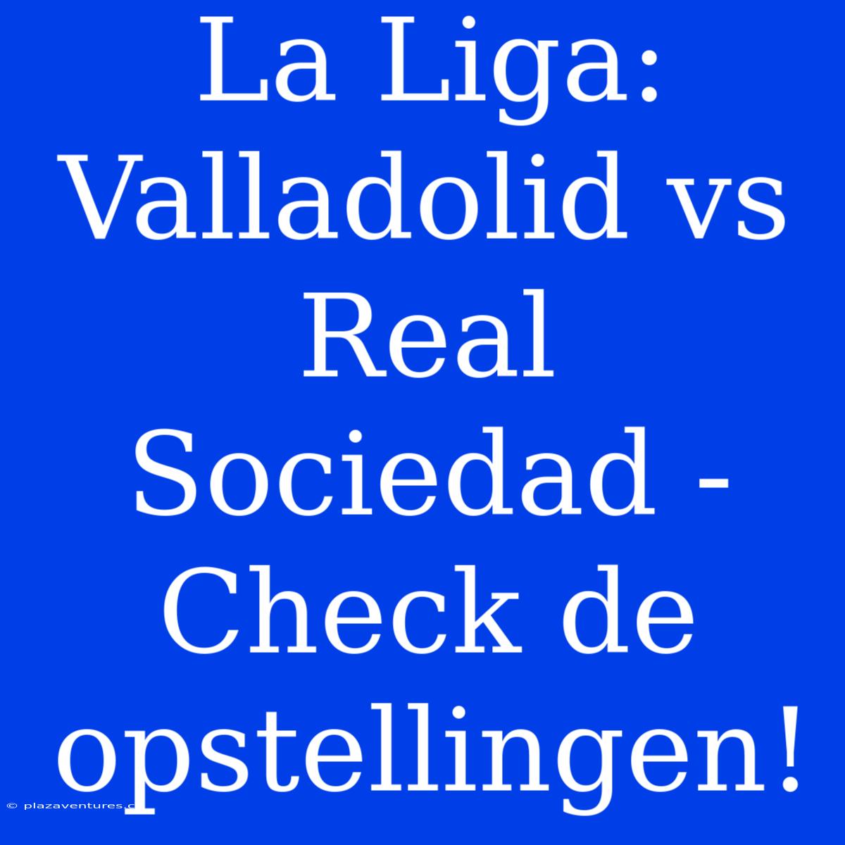 La Liga: Valladolid Vs Real Sociedad - Check De Opstellingen!