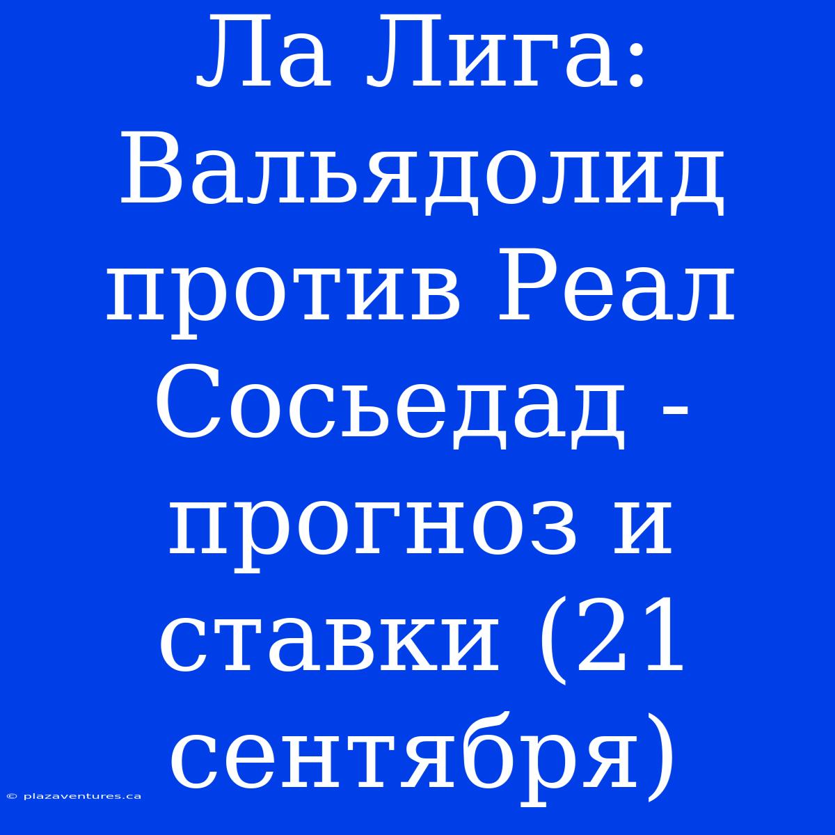 Ла Лига: Вальядолид Против Реал Сосьедад - Прогноз И Ставки (21 Сентября)