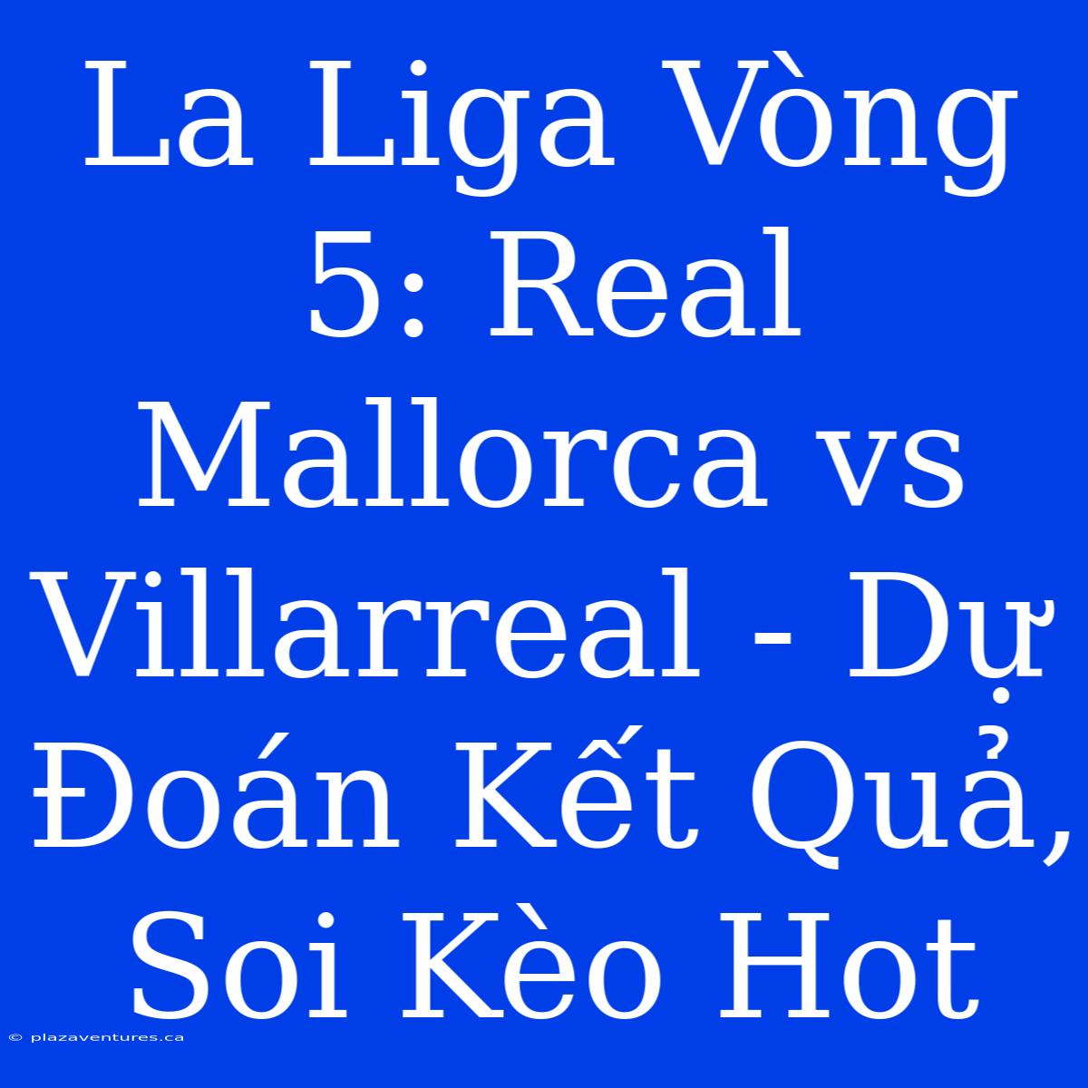 La Liga Vòng 5: Real Mallorca Vs Villarreal - Dự Đoán Kết Quả, Soi Kèo Hot