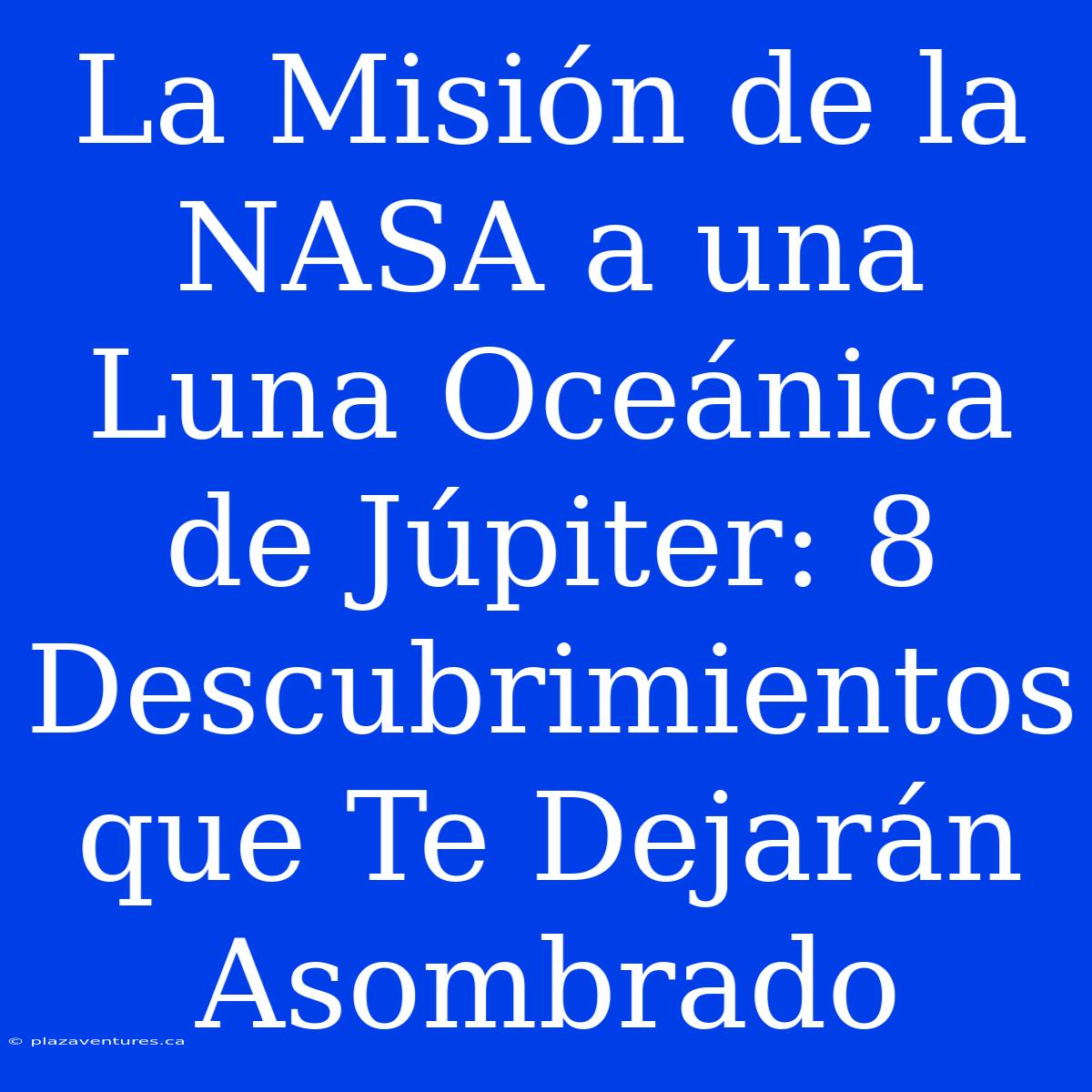 La Misión De La NASA A Una Luna Oceánica De Júpiter: 8 Descubrimientos Que Te Dejarán Asombrado