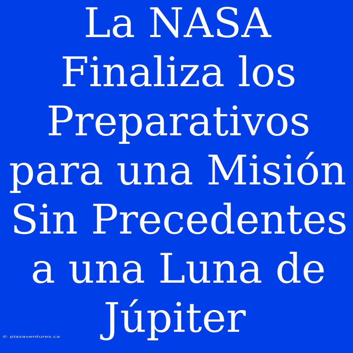 La NASA Finaliza Los Preparativos Para Una Misión Sin Precedentes A Una Luna De Júpiter