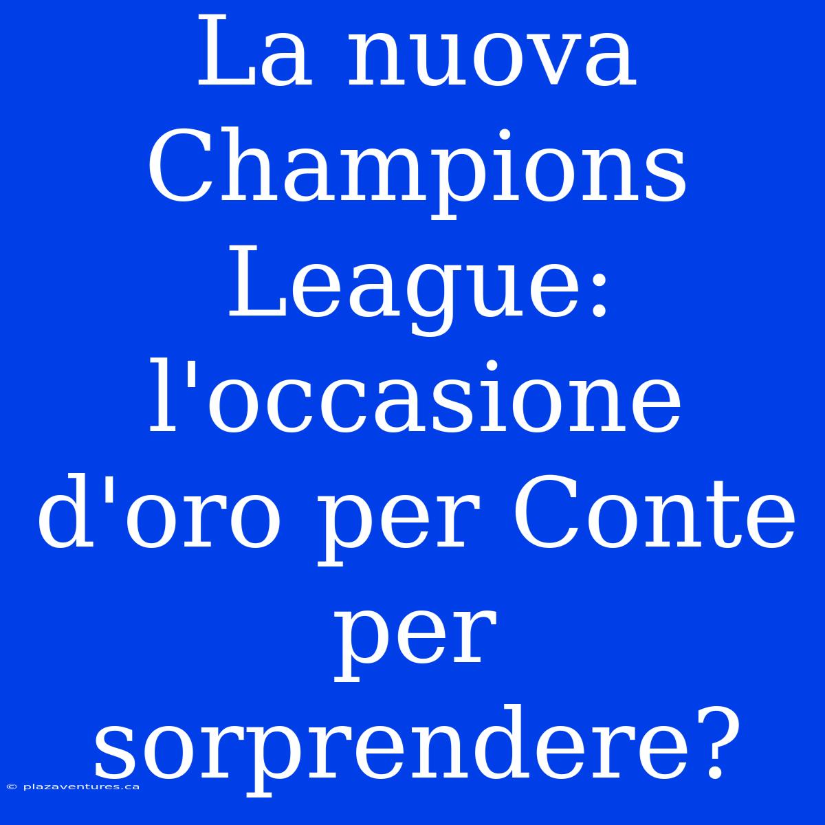 La Nuova Champions League: L'occasione D'oro Per Conte Per Sorprendere?