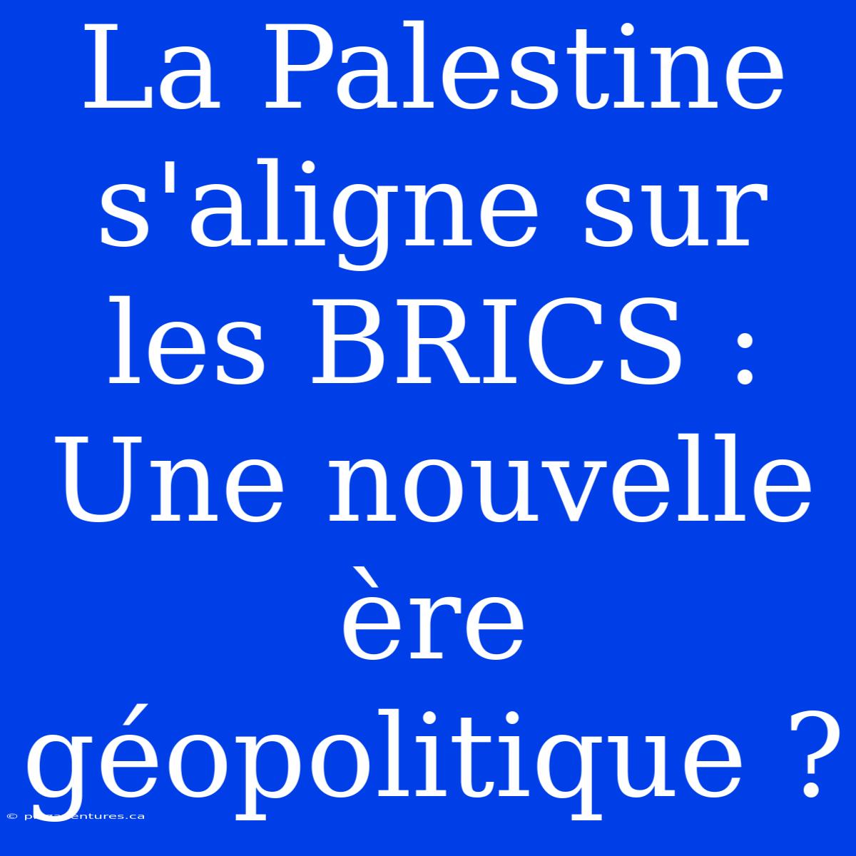 La Palestine S'aligne Sur Les BRICS : Une Nouvelle Ère Géopolitique ?