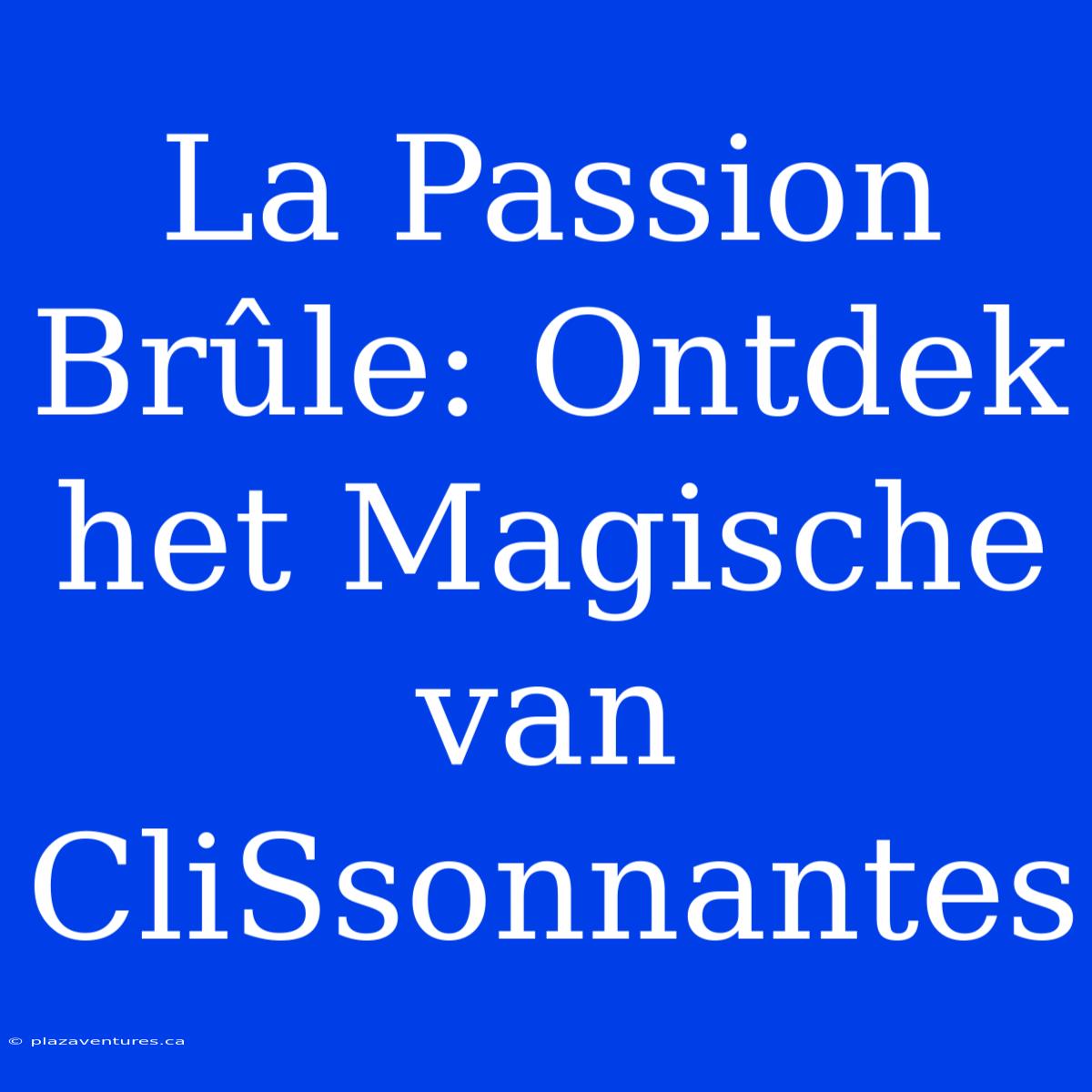 La Passion Brûle: Ontdek Het Magische Van CliSsonnantes