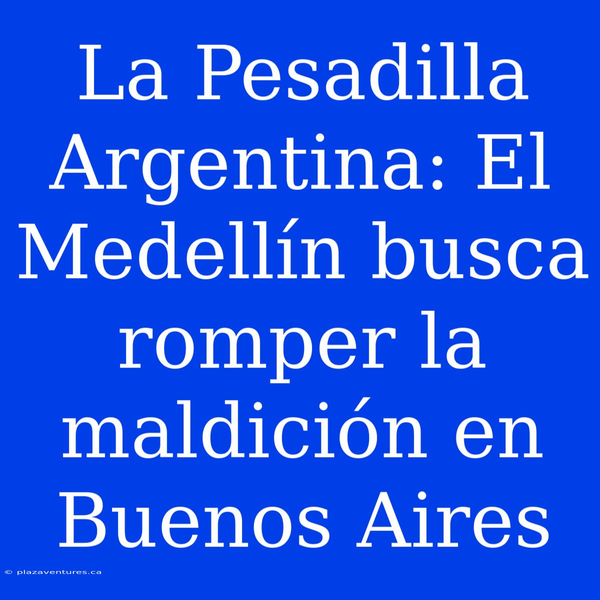 La Pesadilla Argentina: El Medellín Busca Romper La Maldición En Buenos Aires