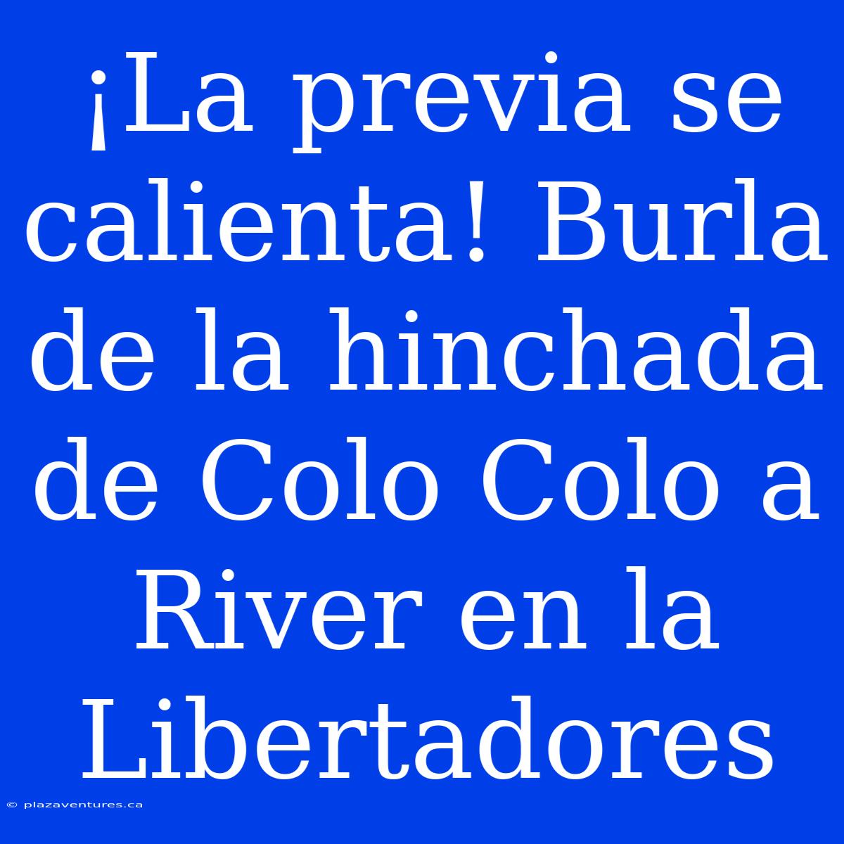 ¡La Previa Se Calienta! Burla De La Hinchada De Colo Colo A River En La Libertadores