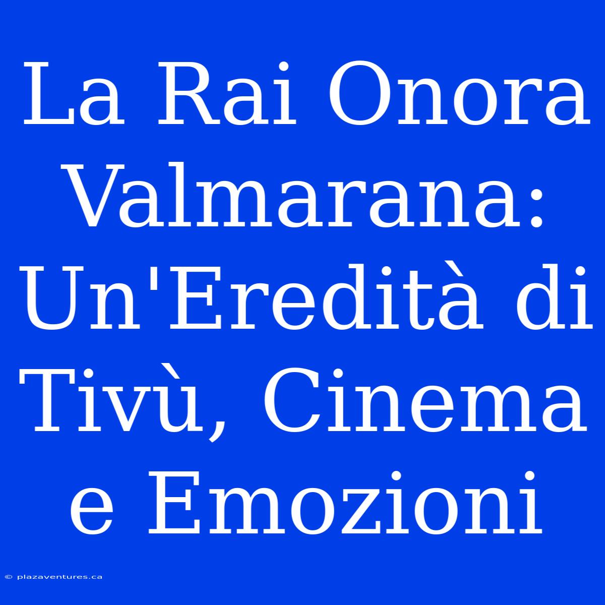 La Rai Onora Valmarana: Un'Eredità Di Tivù, Cinema E Emozioni