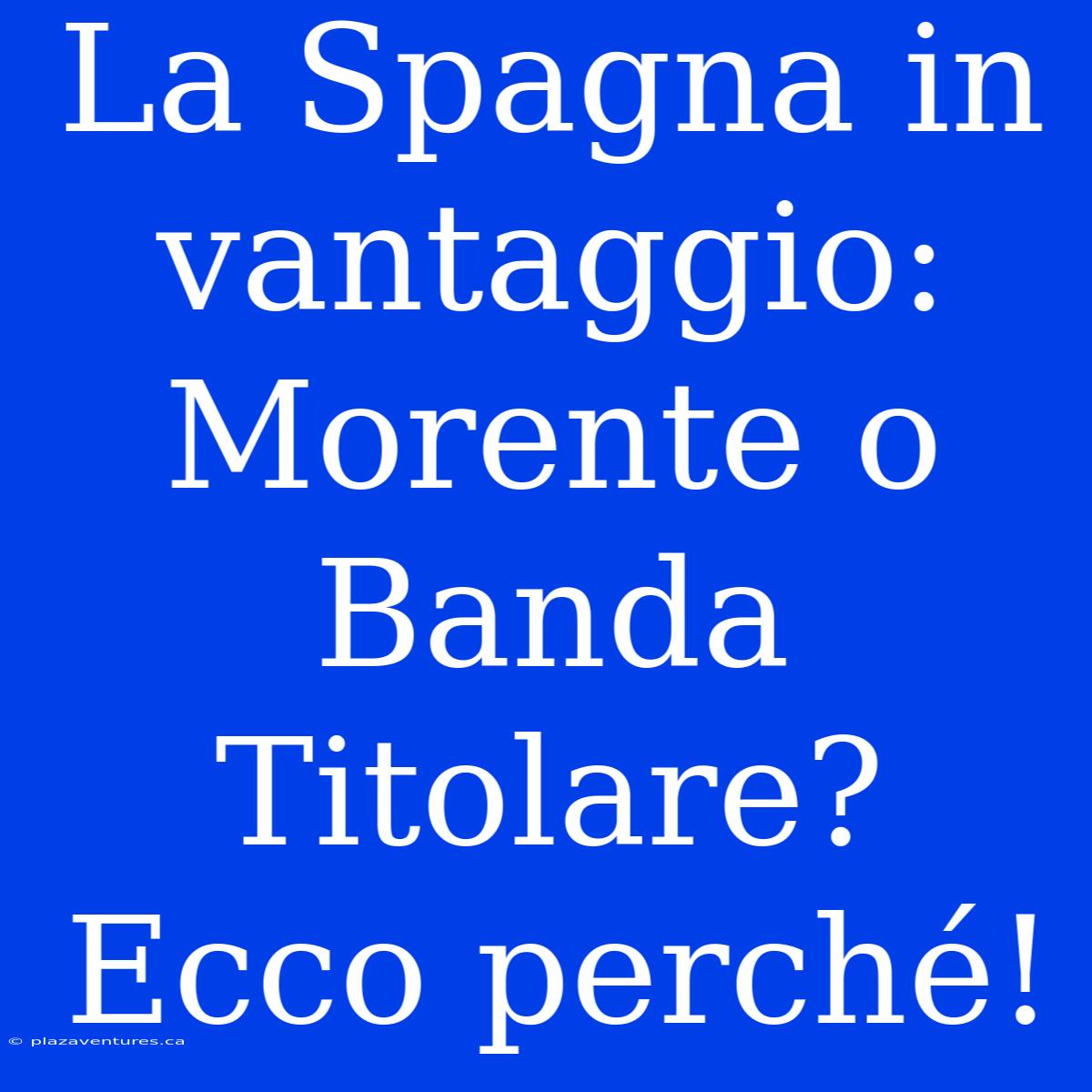 La Spagna In Vantaggio: Morente O Banda Titolare? Ecco Perché!