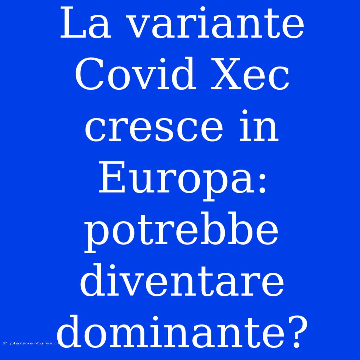 La Variante Covid Xec Cresce In Europa: Potrebbe Diventare Dominante?