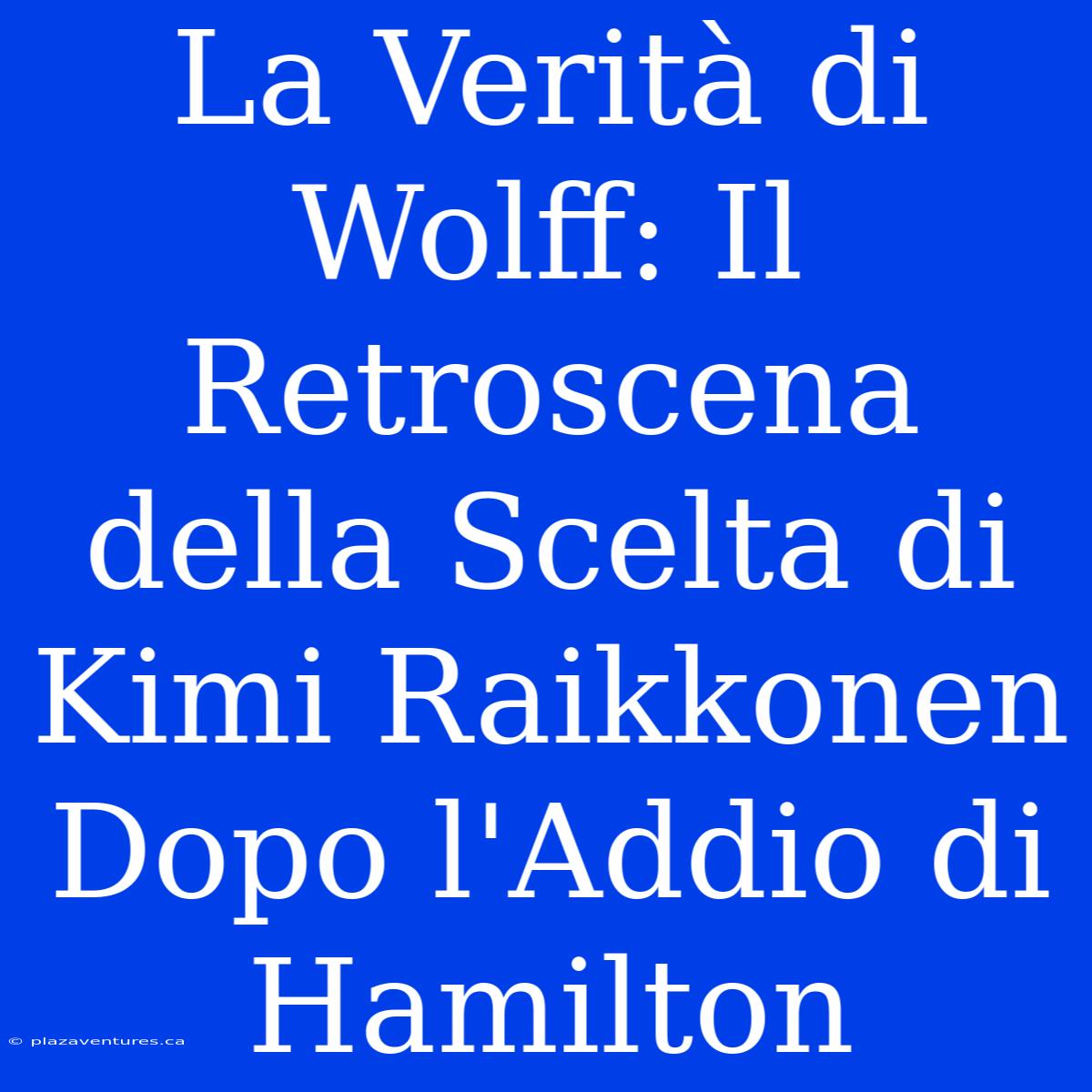 La Verità Di Wolff: Il Retroscena Della Scelta Di Kimi Raikkonen Dopo L'Addio Di Hamilton