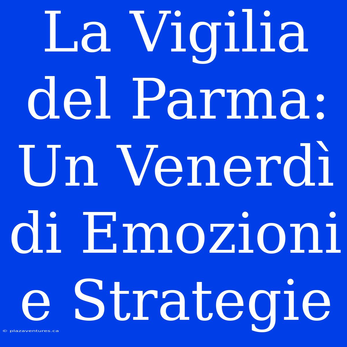 La Vigilia Del Parma: Un Venerdì Di Emozioni E Strategie