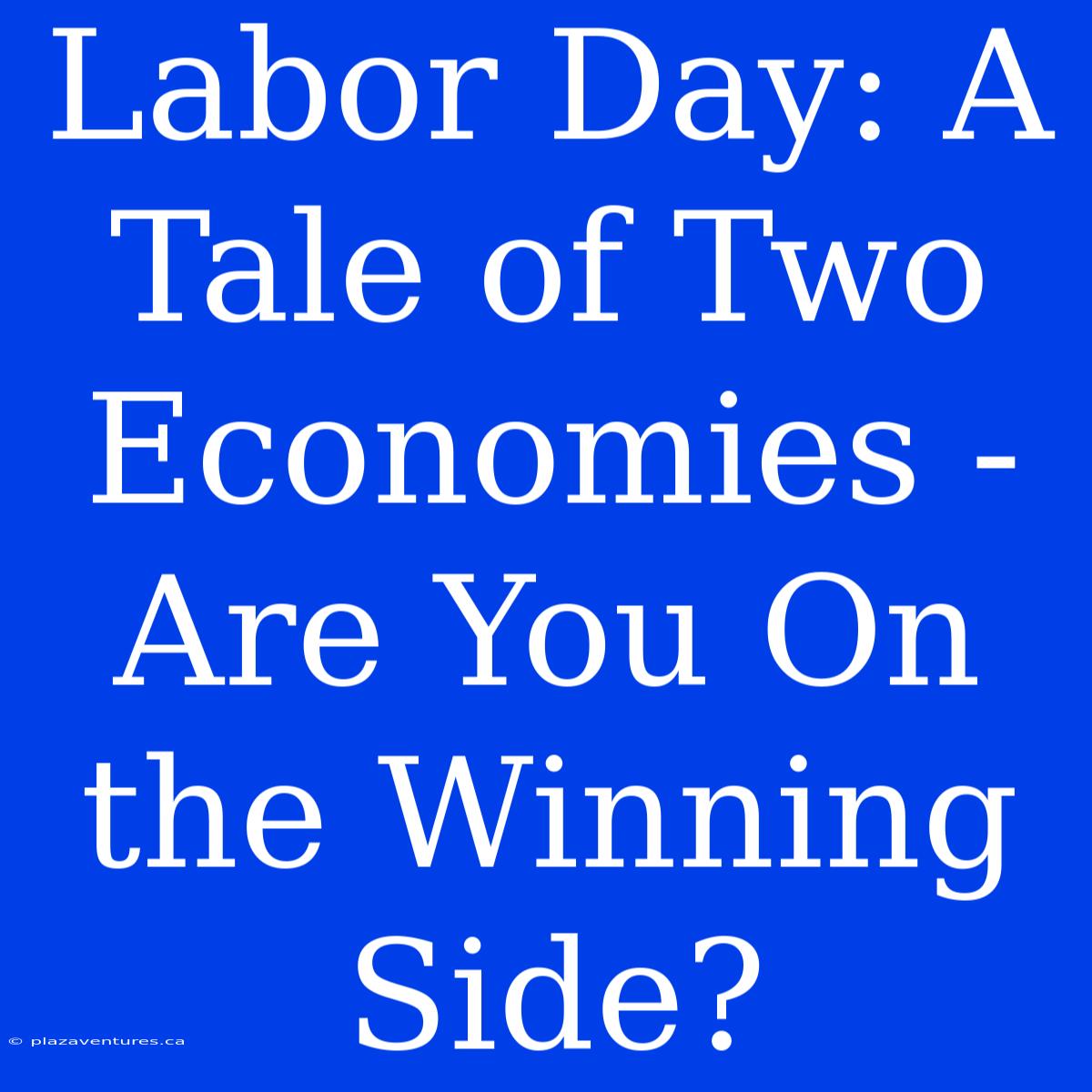 Labor Day: A Tale Of Two Economies - Are You On The Winning Side?