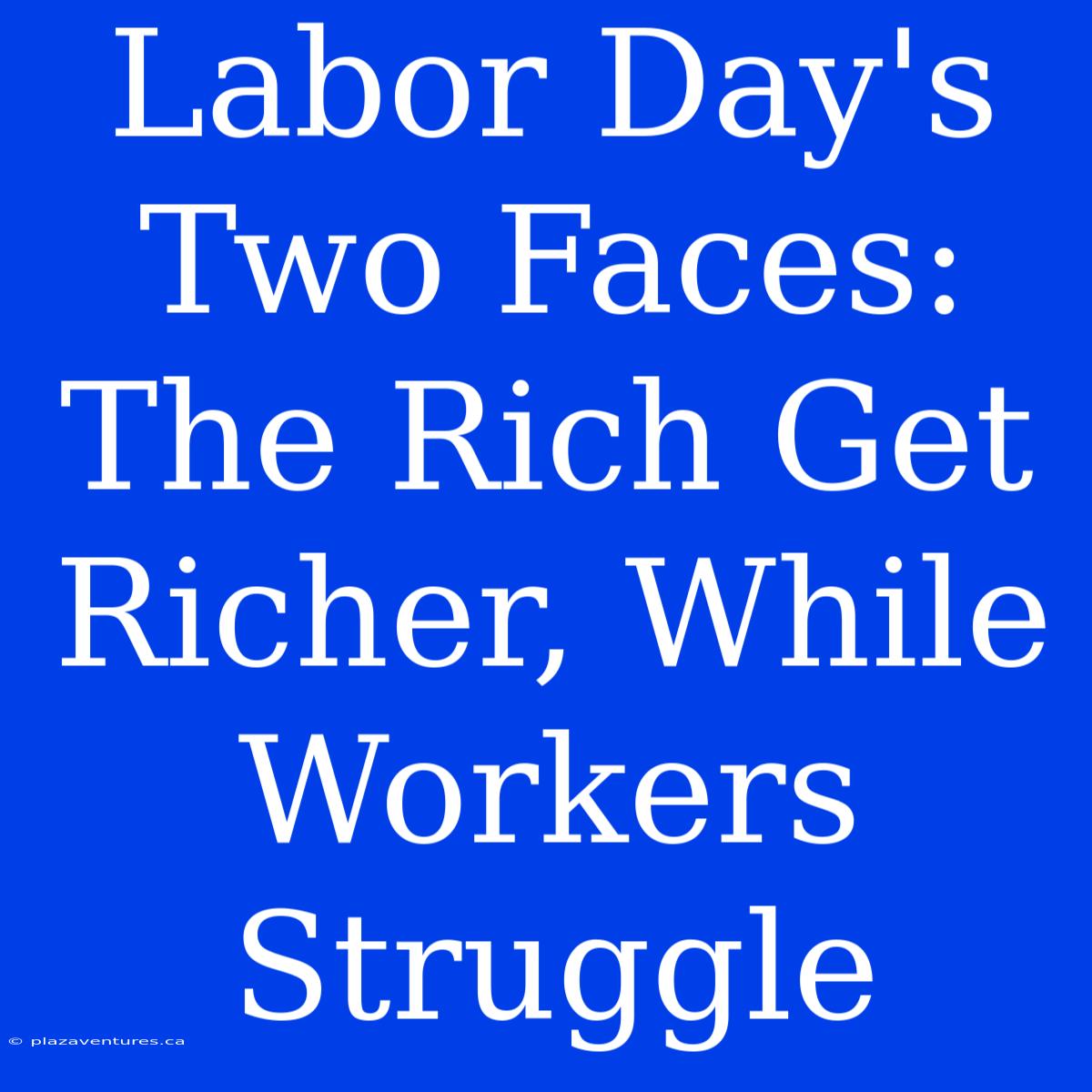 Labor Day's Two Faces: The Rich Get Richer, While Workers Struggle