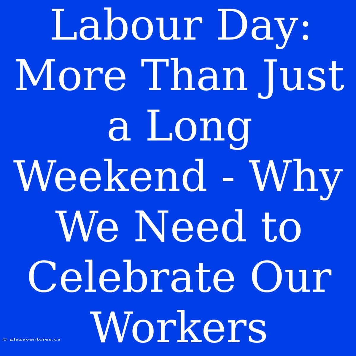 Labour Day: More Than Just A Long Weekend - Why We Need To Celebrate Our Workers