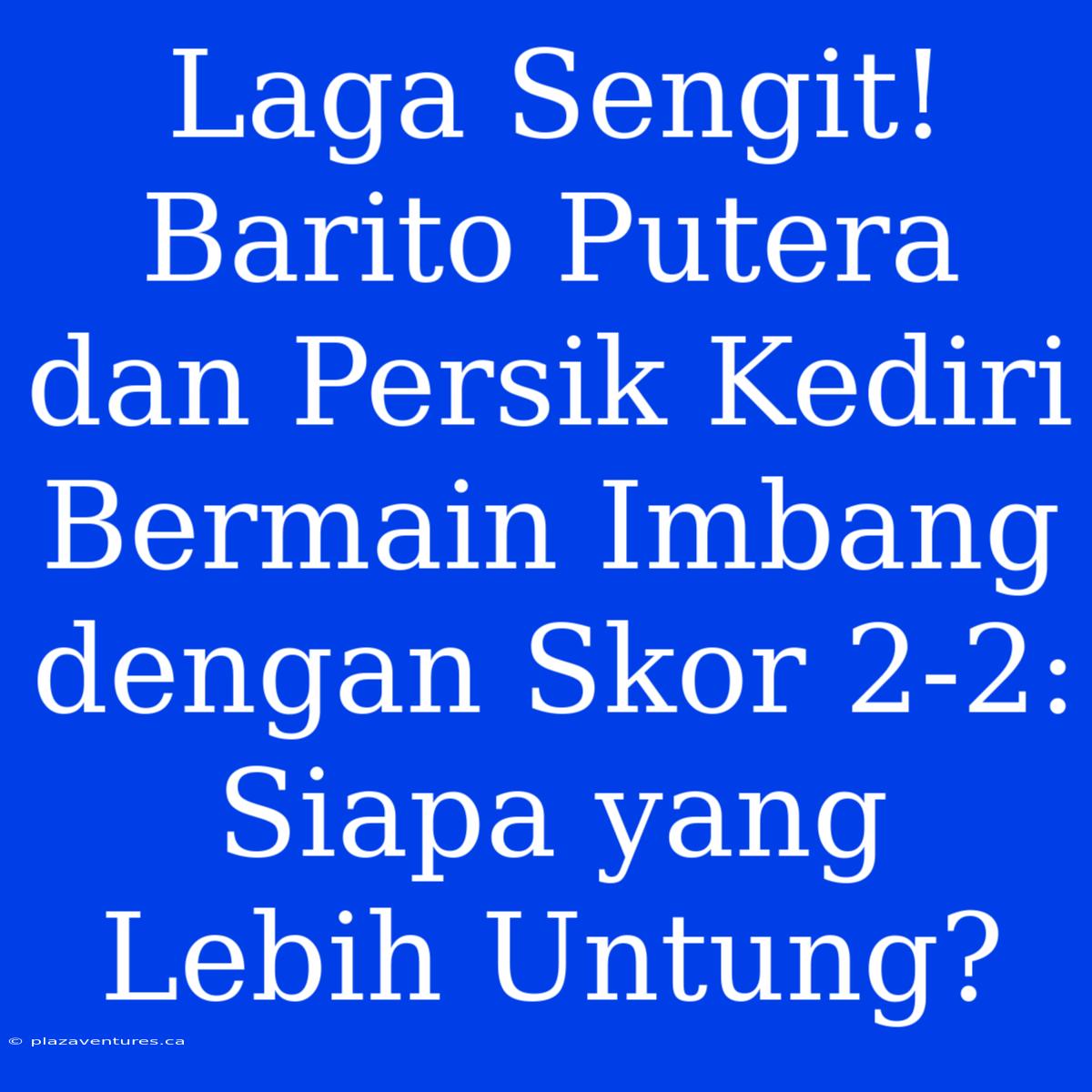 Laga Sengit! Barito Putera Dan Persik Kediri Bermain Imbang Dengan Skor 2-2: Siapa Yang Lebih Untung?