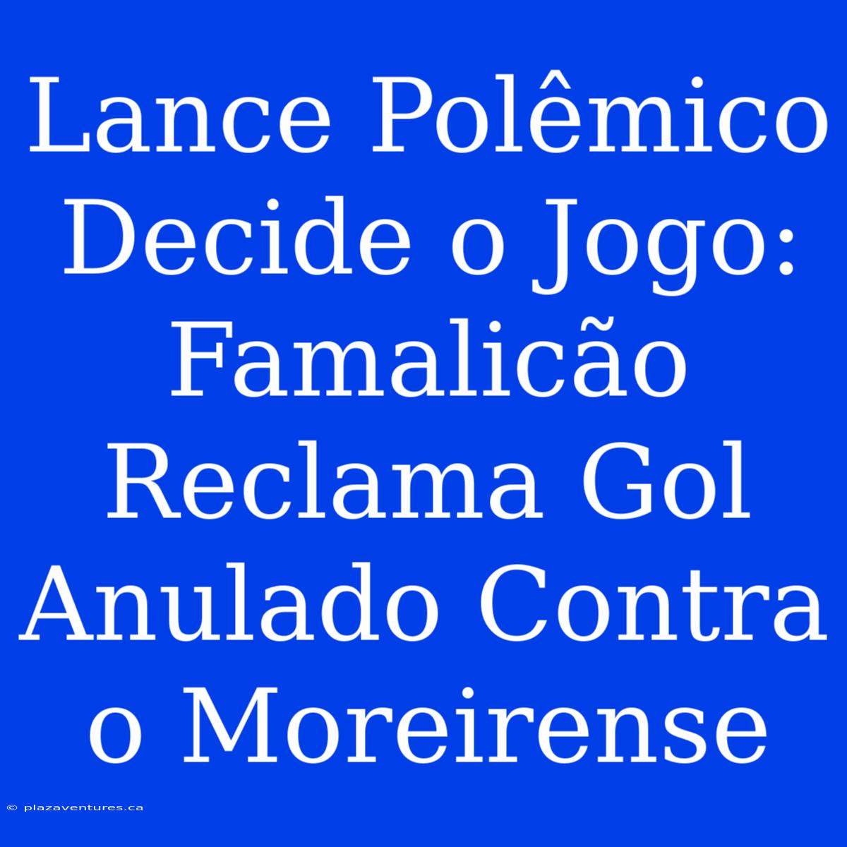 Lance Polêmico Decide O Jogo: Famalicão Reclama Gol Anulado Contra O Moreirense