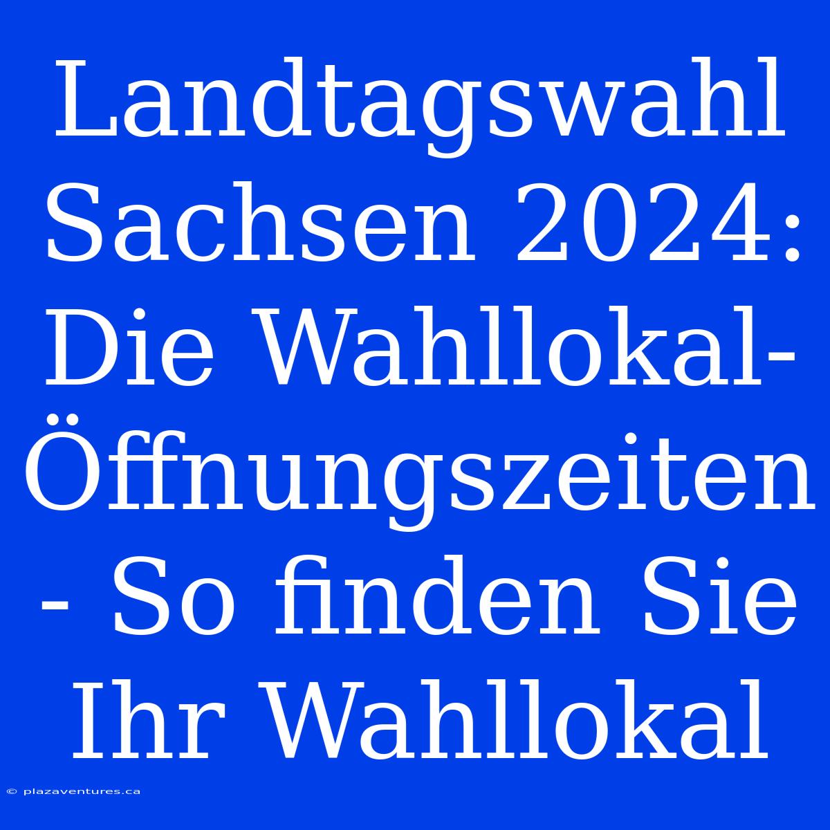 Landtagswahl Sachsen 2024: Die Wahllokal-Öffnungszeiten - So Finden Sie Ihr Wahllokal