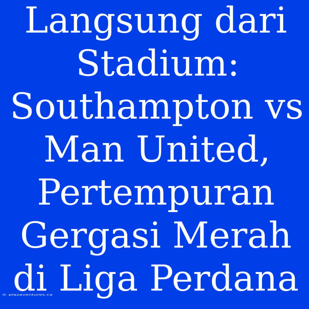 Langsung Dari Stadium: Southampton Vs Man United, Pertempuran Gergasi Merah Di Liga Perdana