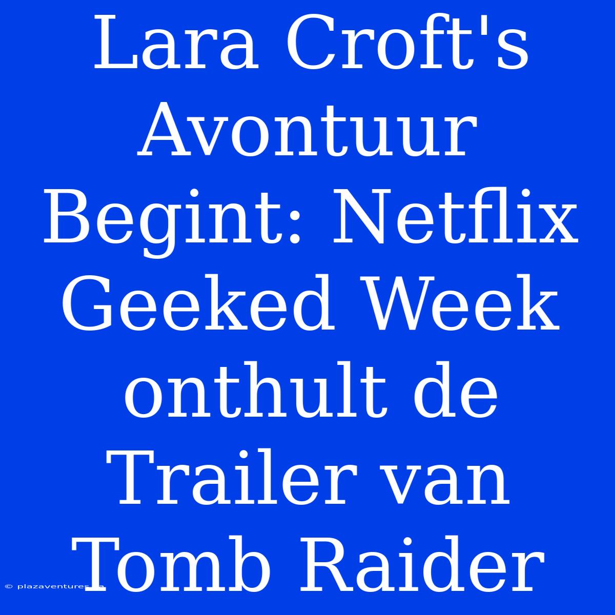 Lara Croft's Avontuur Begint: Netflix Geeked Week Onthult De Trailer Van Tomb Raider