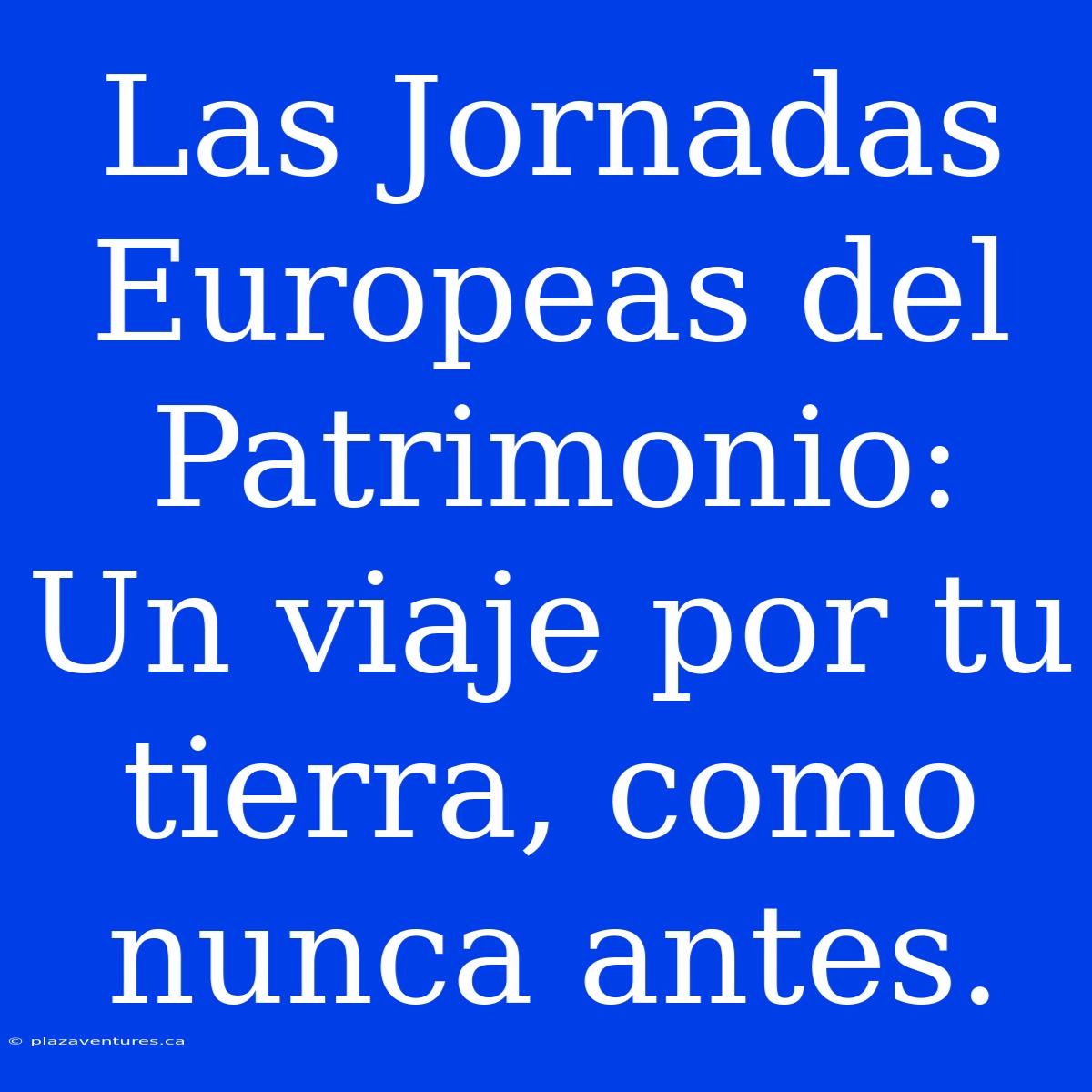 Las Jornadas Europeas Del Patrimonio: Un Viaje Por Tu Tierra, Como Nunca Antes.