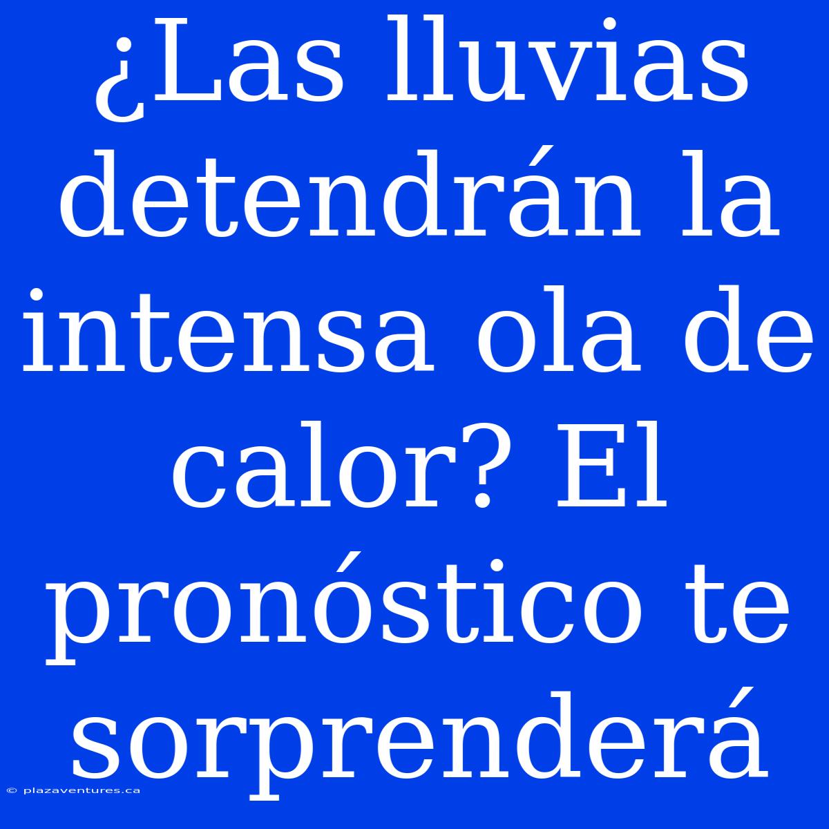 ¿Las Lluvias Detendrán La Intensa Ola De Calor? El Pronóstico Te Sorprenderá