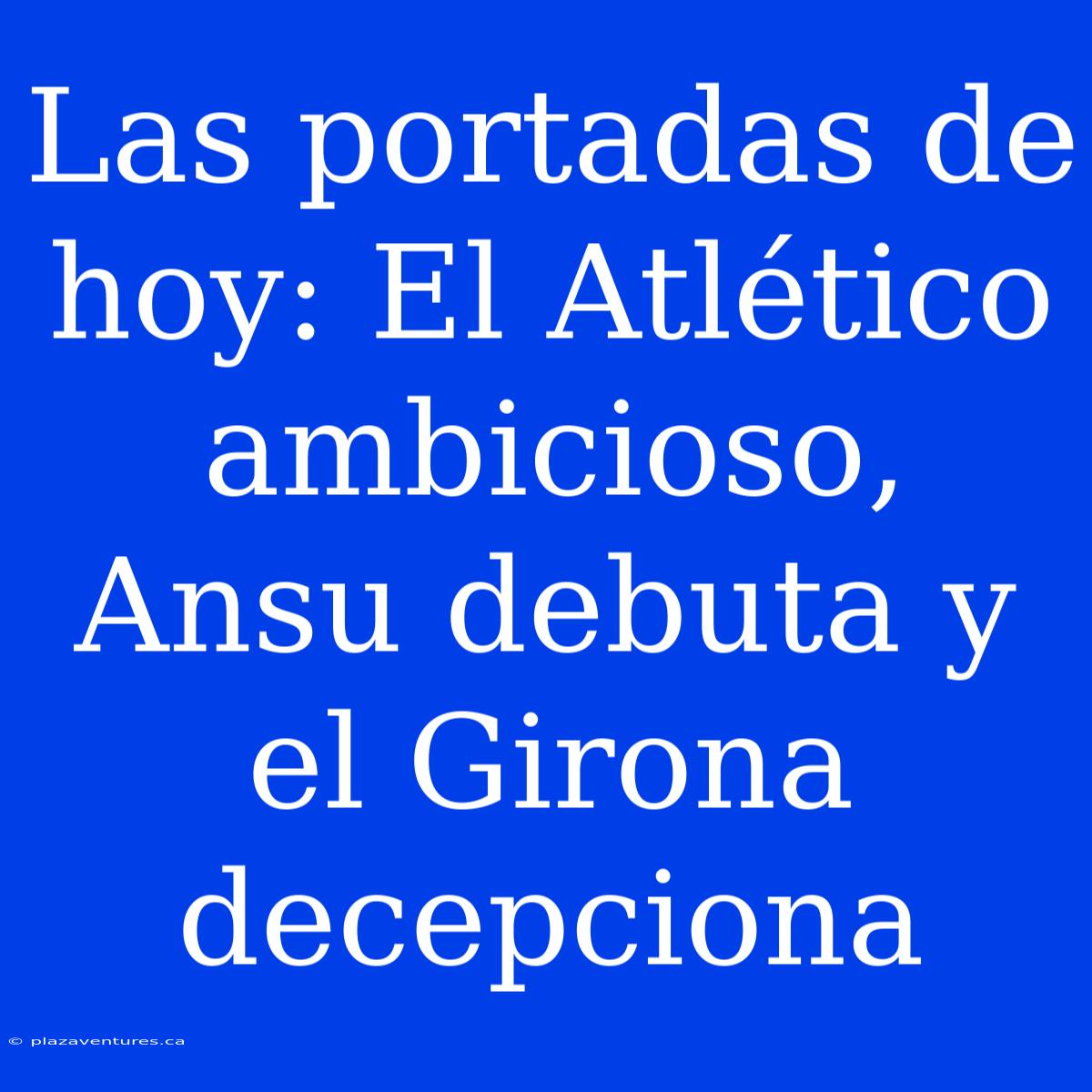 Las Portadas De Hoy: El Atlético Ambicioso, Ansu Debuta Y El Girona Decepciona