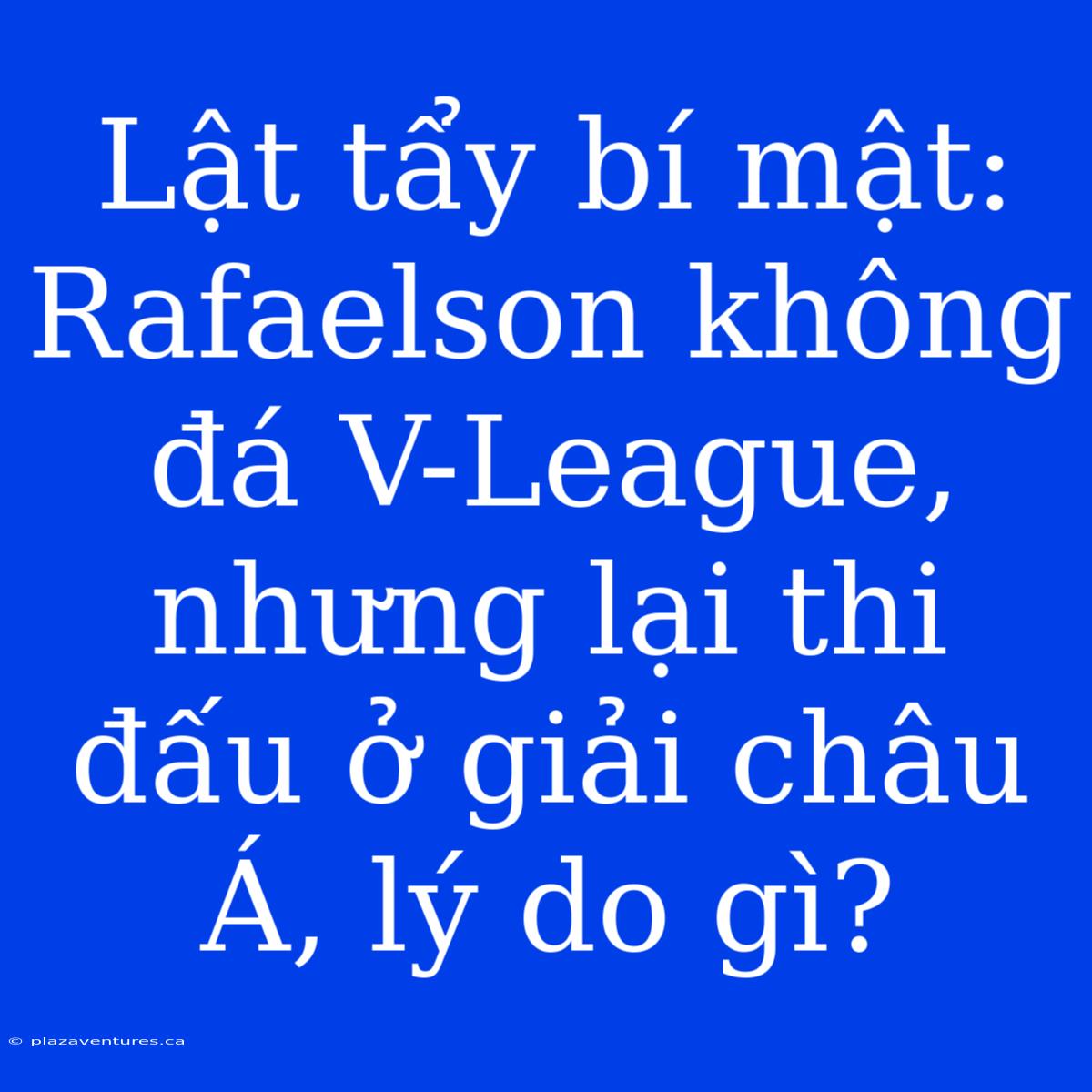 Lật Tẩy Bí Mật: Rafaelson Không Đá V-League, Nhưng Lại Thi Đấu Ở Giải Châu Á, Lý Do Gì?