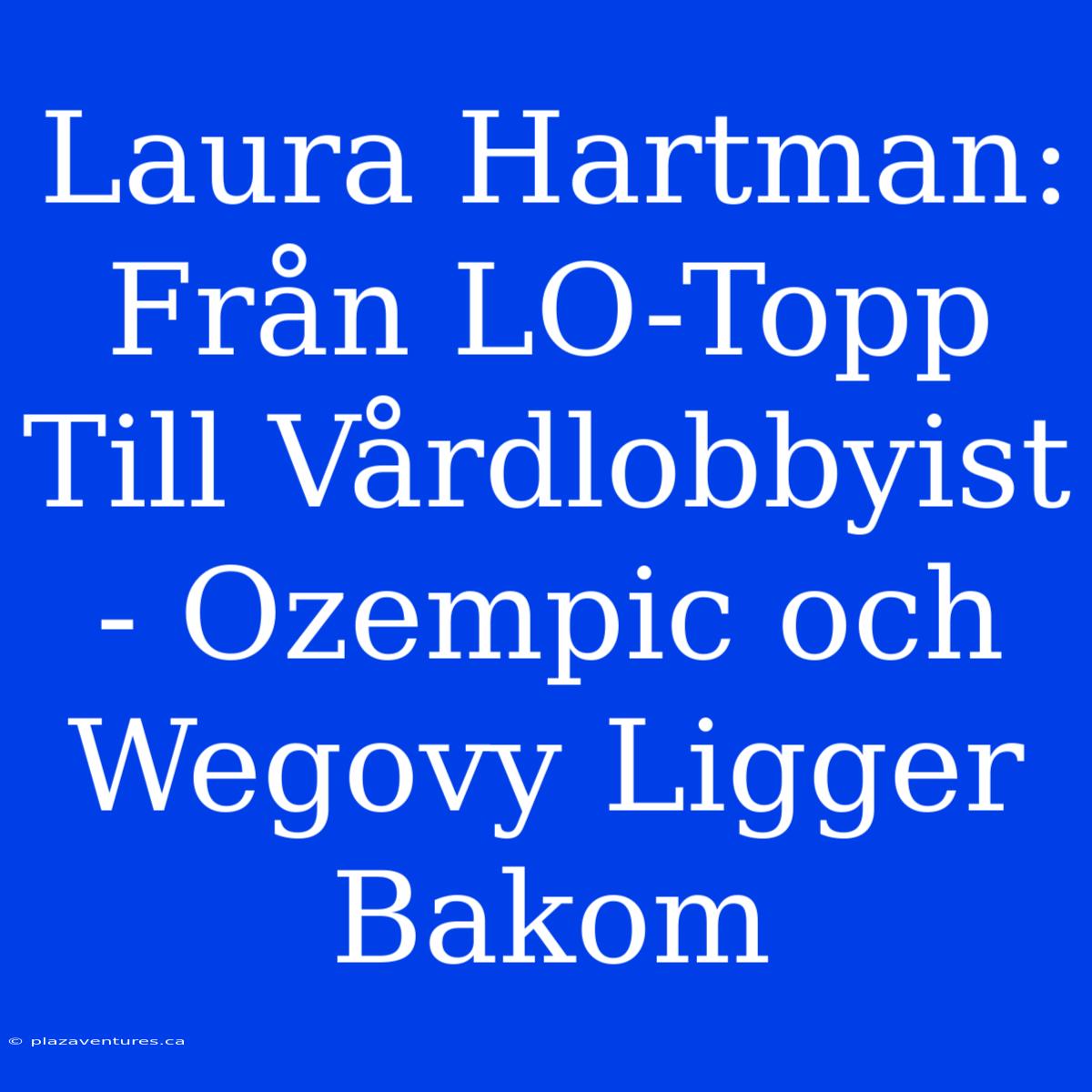 Laura Hartman: Från LO-Topp Till Vårdlobbyist - Ozempic Och Wegovy Ligger Bakom