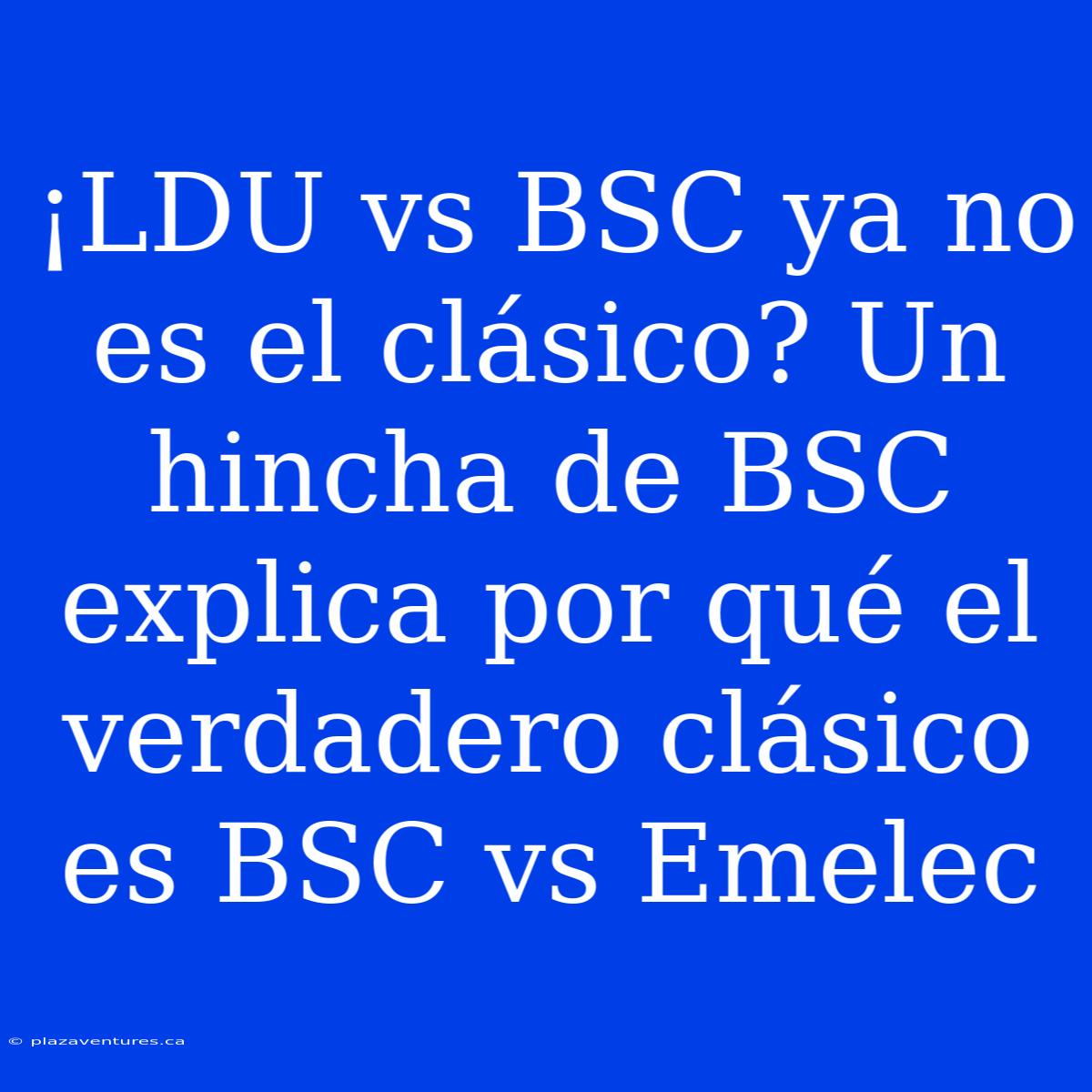 ¡LDU Vs BSC Ya No Es El Clásico? Un Hincha De BSC Explica Por Qué El Verdadero Clásico Es BSC Vs Emelec