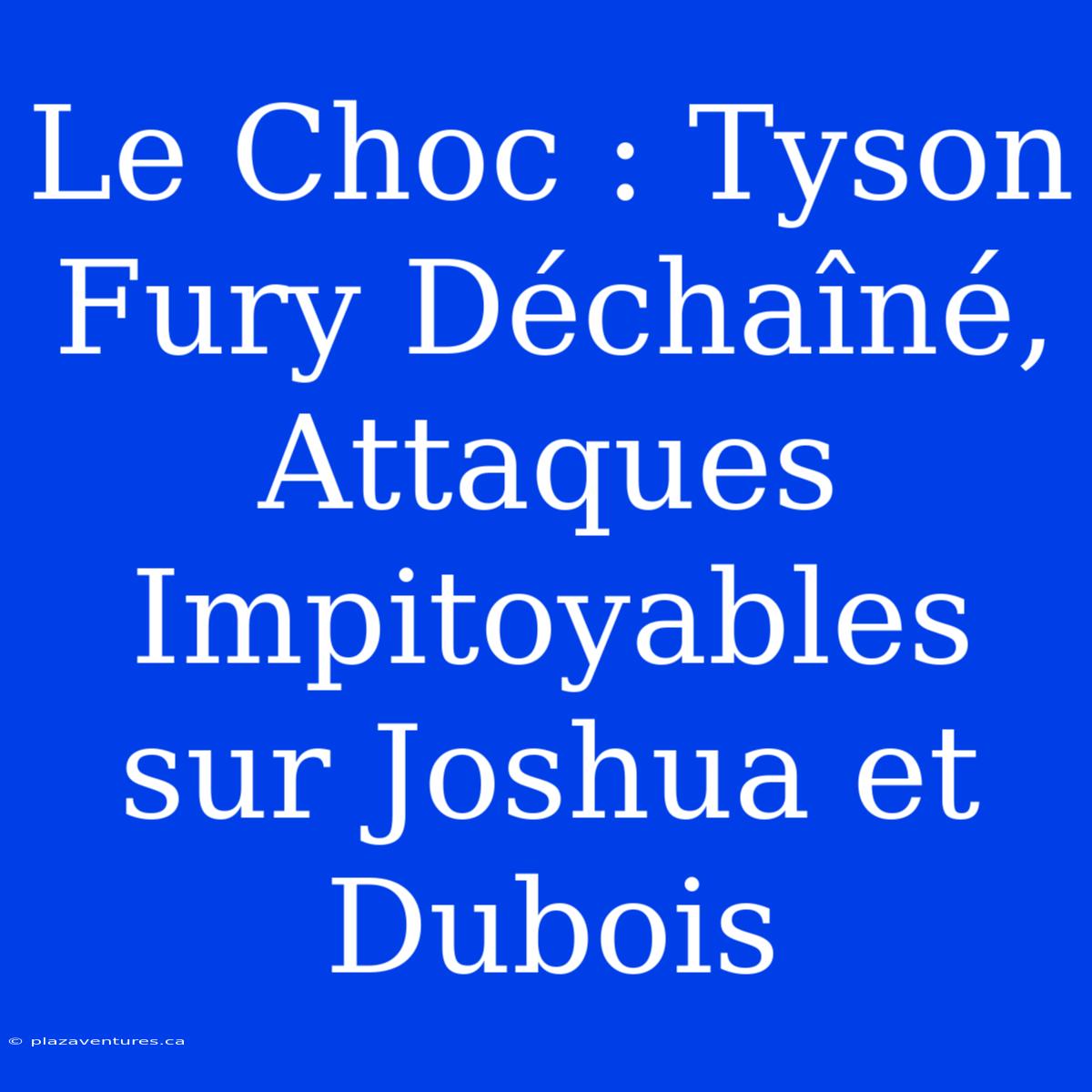 Le Choc : Tyson Fury Déchaîné, Attaques Impitoyables Sur Joshua Et Dubois