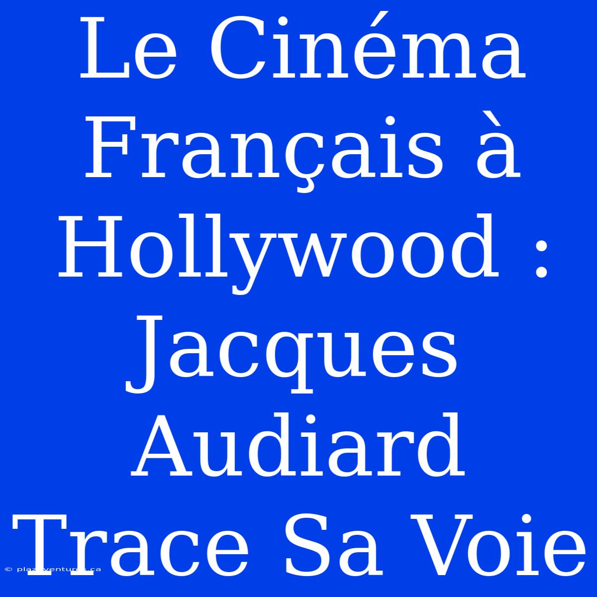 Le Cinéma Français À Hollywood : Jacques Audiard Trace Sa Voie