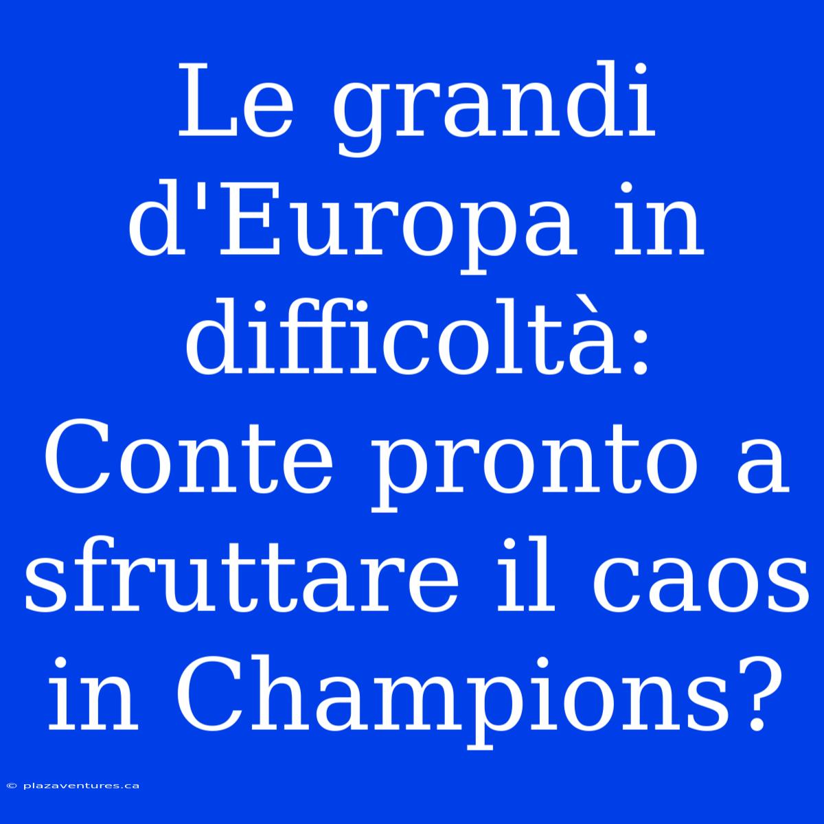 Le Grandi D'Europa In Difficoltà: Conte Pronto A Sfruttare Il Caos In Champions?