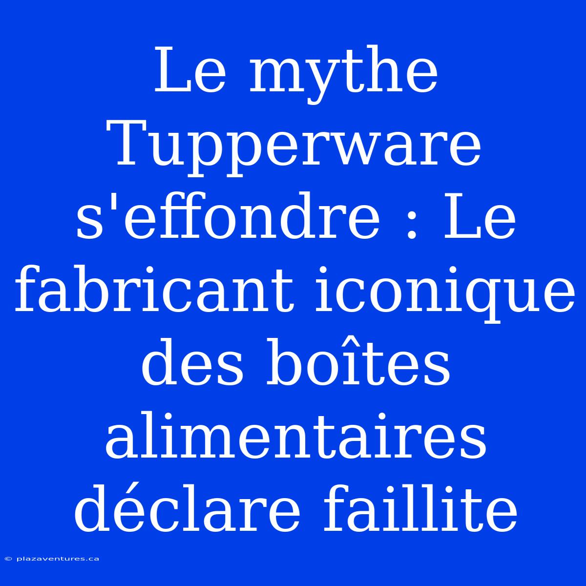 Le Mythe Tupperware S'effondre : Le Fabricant Iconique Des Boîtes Alimentaires Déclare Faillite