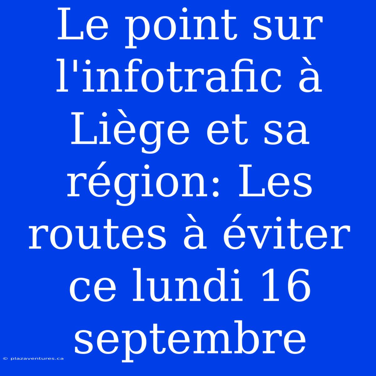 Le Point Sur L'infotrafic À Liège Et Sa Région: Les Routes À Éviter Ce Lundi 16 Septembre