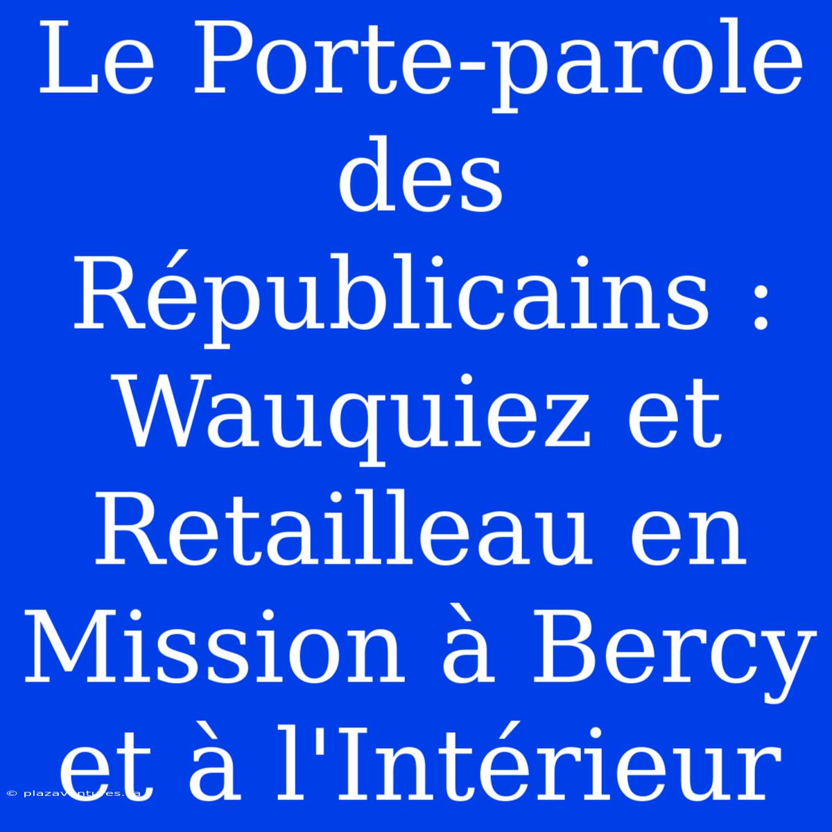 Le Porte-parole Des Républicains : Wauquiez Et Retailleau En Mission À Bercy Et À L'Intérieur