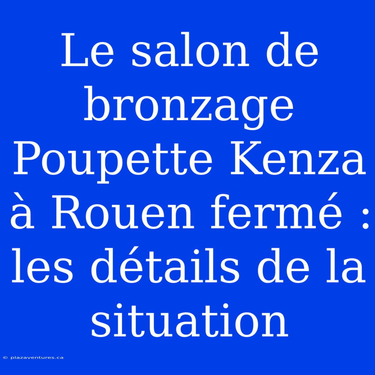 Le Salon De Bronzage Poupette Kenza À Rouen Fermé : Les Détails De La Situation