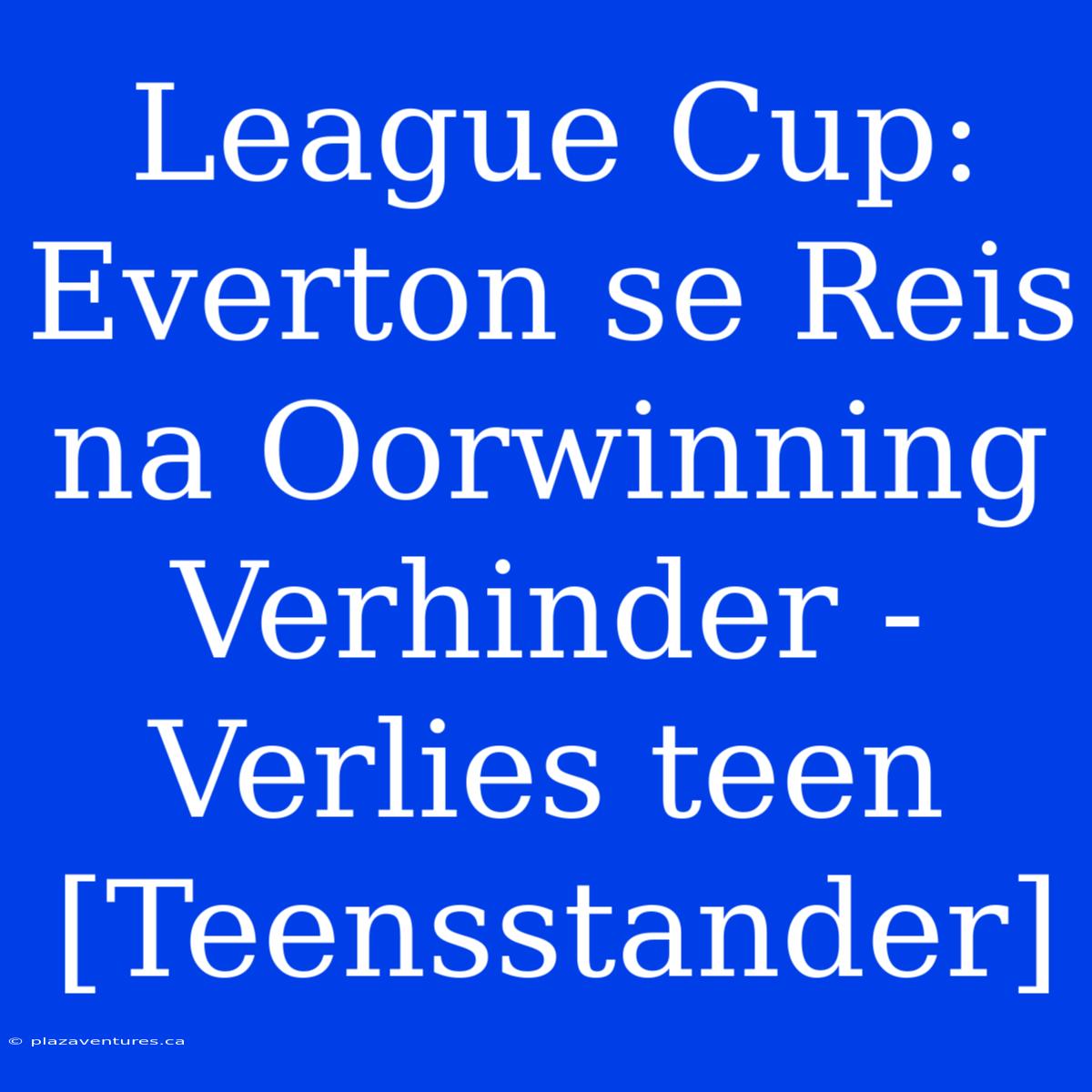 League Cup: Everton Se Reis Na Oorwinning Verhinder - Verlies Teen [Teensstander]