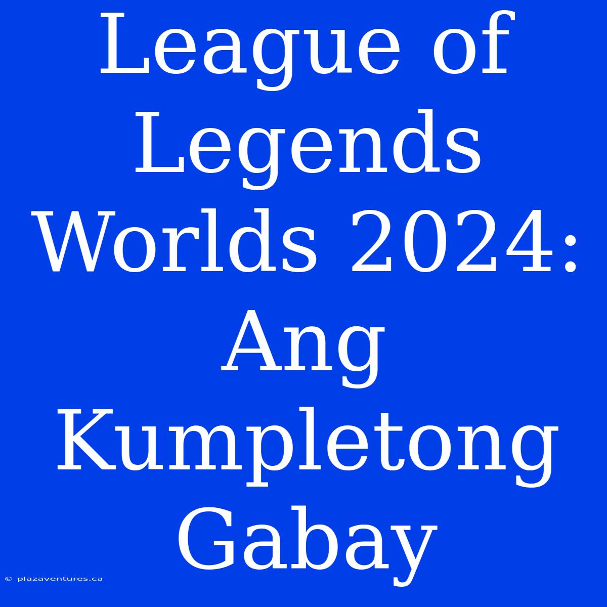 League Of Legends Worlds 2024: Ang Kumpletong Gabay