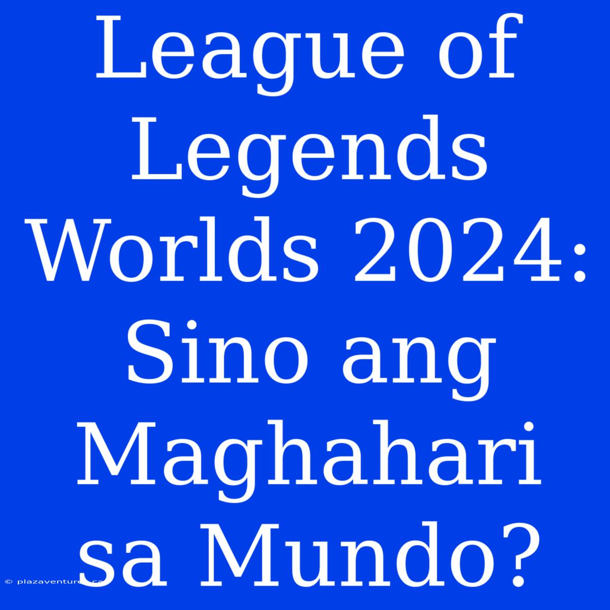 League Of Legends Worlds 2024: Sino Ang Maghahari Sa Mundo?