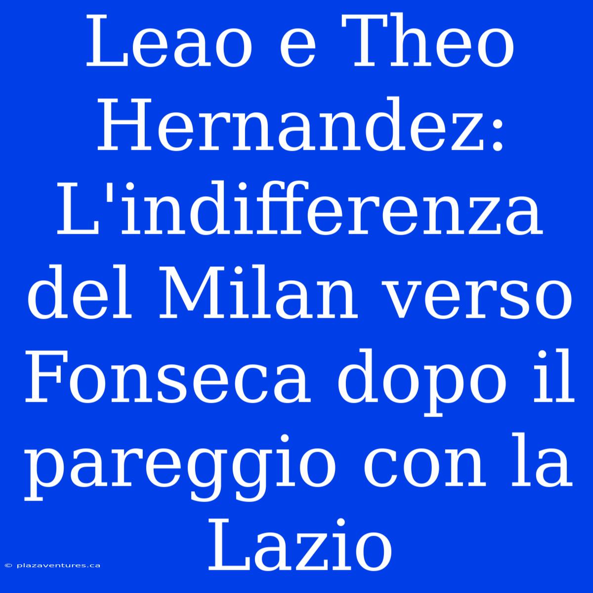 Leao E Theo Hernandez: L'indifferenza Del Milan Verso Fonseca Dopo Il Pareggio Con La Lazio