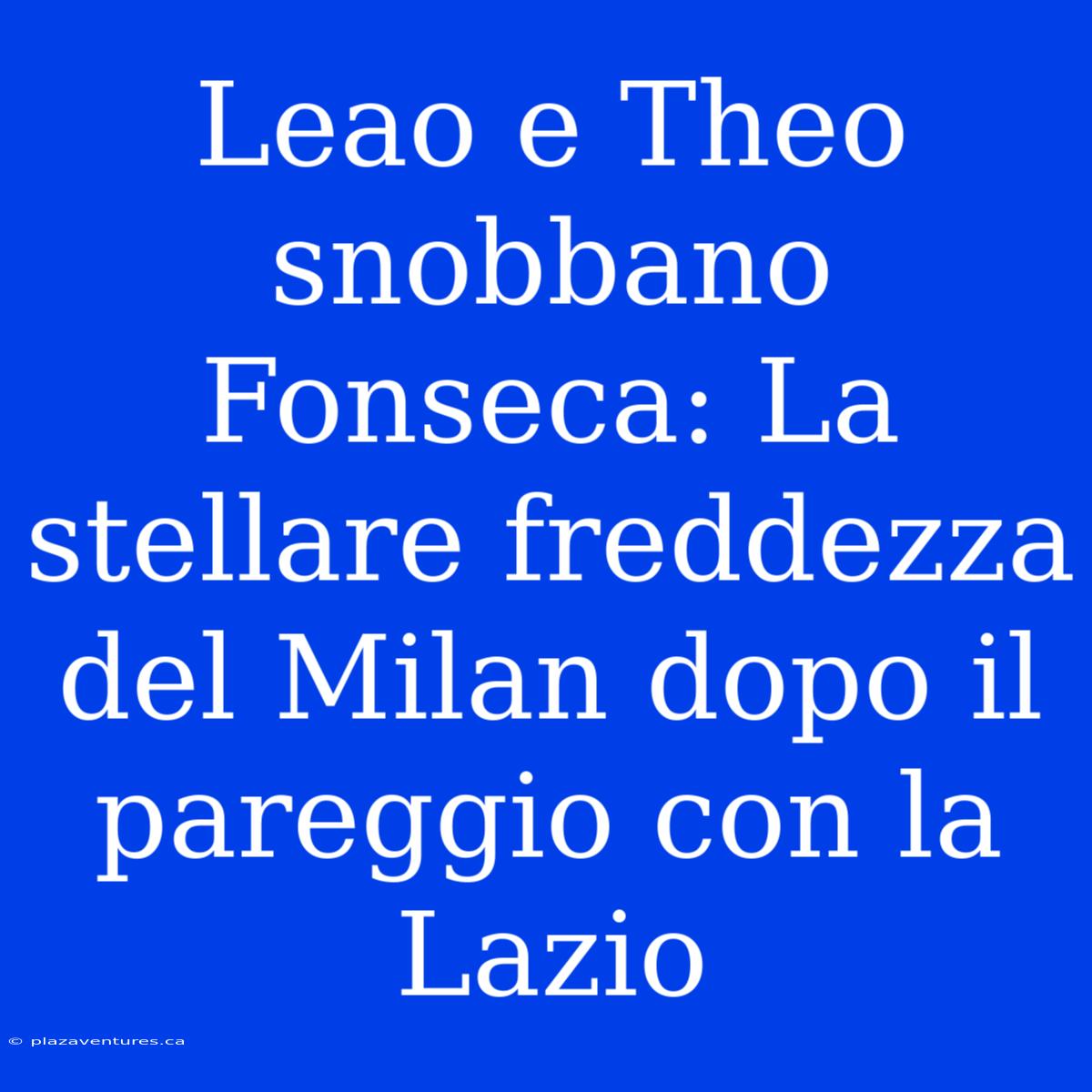 Leao E Theo Snobbano Fonseca: La Stellare Freddezza Del Milan Dopo Il Pareggio Con La Lazio