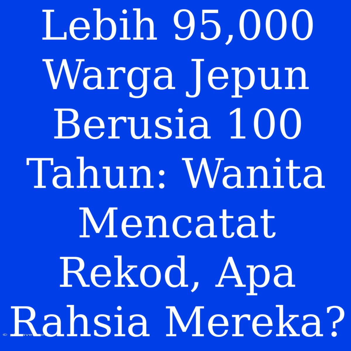 Lebih 95,000 Warga Jepun Berusia 100 Tahun: Wanita Mencatat Rekod, Apa Rahsia Mereka?