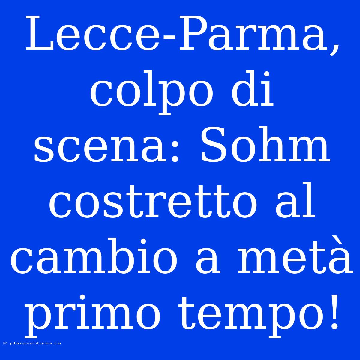 Lecce-Parma, Colpo Di Scena: Sohm Costretto Al Cambio A Metà Primo Tempo!