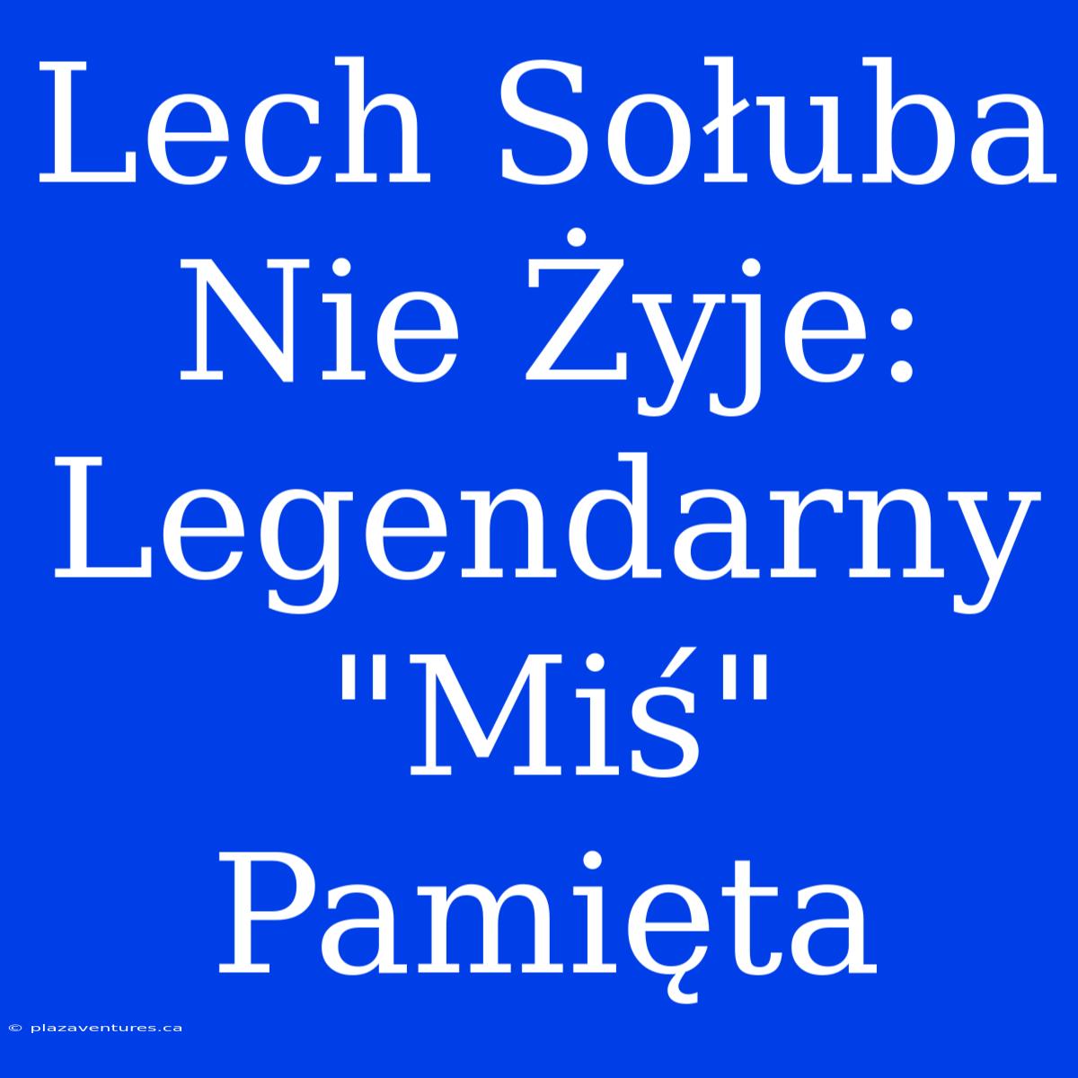 Lech Sołuba Nie Żyje: Legendarny 