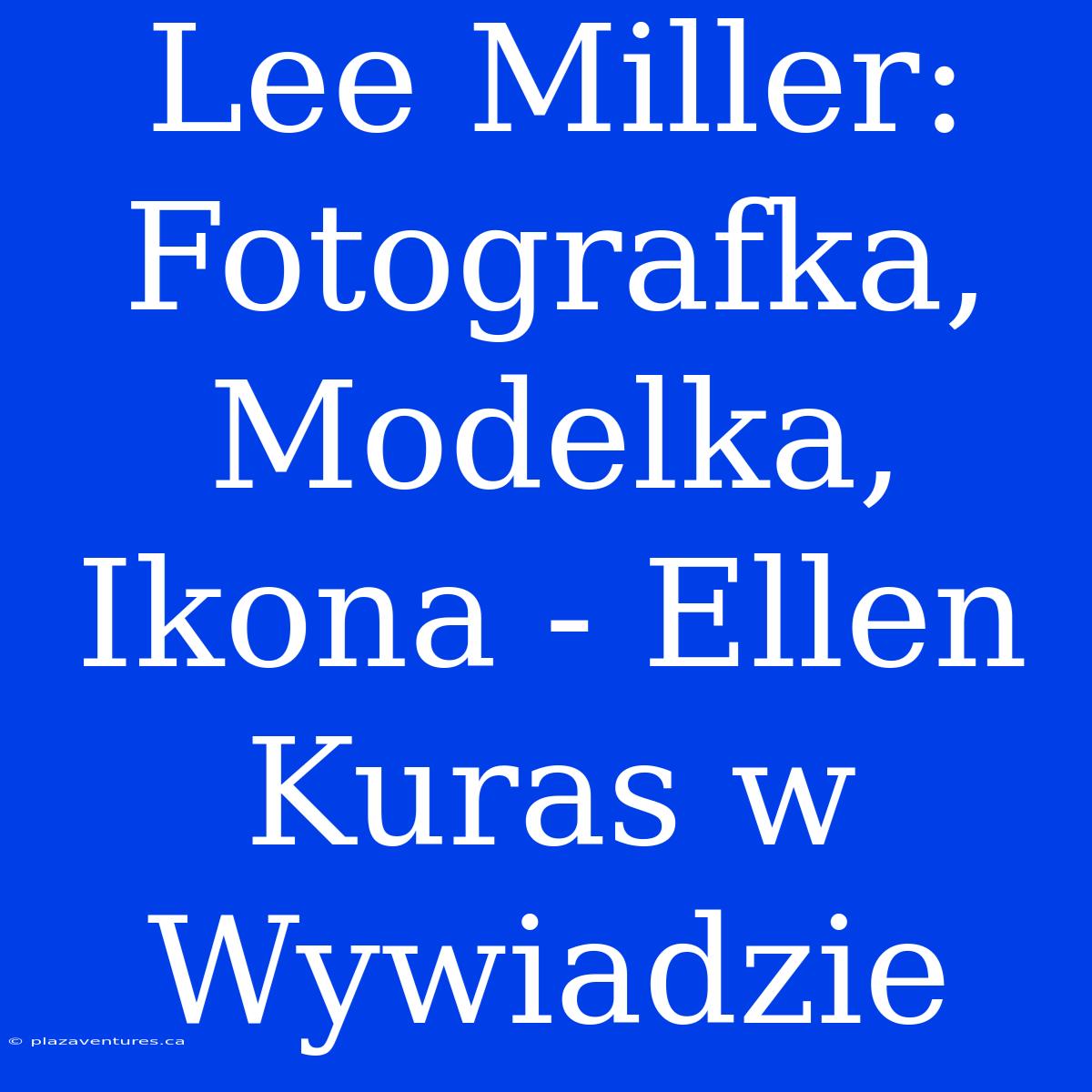 Lee Miller: Fotografka, Modelka, Ikona - Ellen Kuras W Wywiadzie