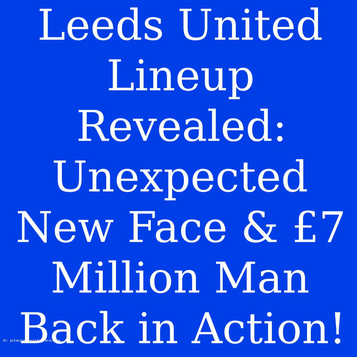 Leeds United Lineup Revealed: Unexpected New Face & £7 Million Man Back In Action!