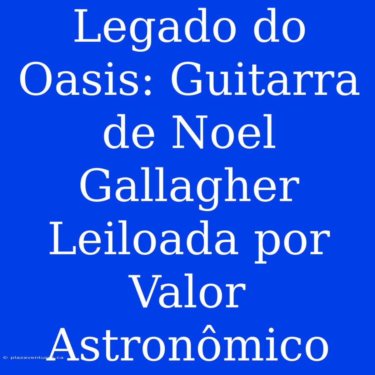 Legado Do Oasis: Guitarra De Noel Gallagher Leiloada Por Valor Astronômico